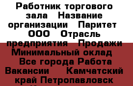 Работник торгового зала › Название организации ­ Паритет, ООО › Отрасль предприятия ­ Продажи › Минимальный оклад ­ 1 - Все города Работа » Вакансии   . Камчатский край,Петропавловск-Камчатский г.